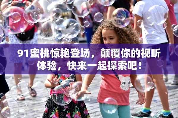 91蜜桃惊艳登场，颠覆你的视听体验，快来一起探索吧！
