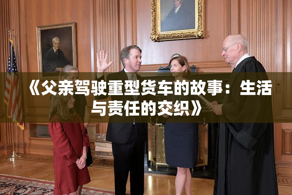 《父亲驾驶重型货车的故事：生活与责任的交织》