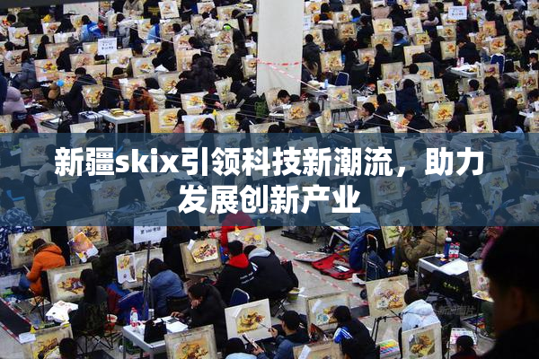 新疆skix引领科技新潮流，助力发展创新产业