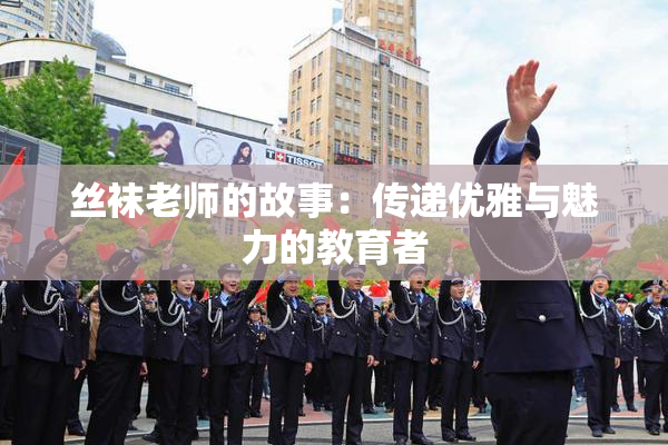 丝袜老师的故事：传递优雅与魅力的教育者