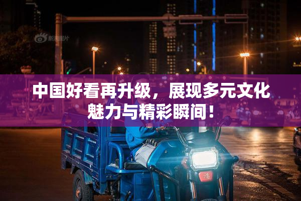 中国好看再升级，展现多元文化魅力与精彩瞬间！