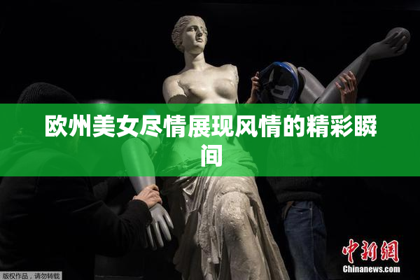 欧州美女尽情展现风情的精彩瞬间