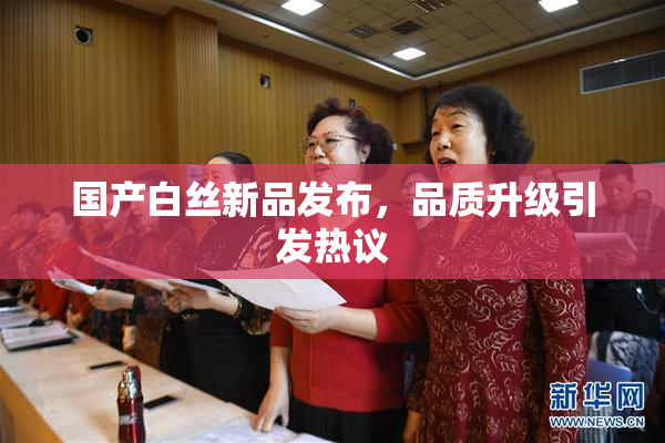 国产白丝新品发布，品质升级引发热议