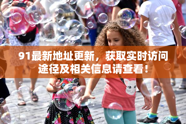 91最新地址更新，获取实时访问途径及相关信息请查看！
