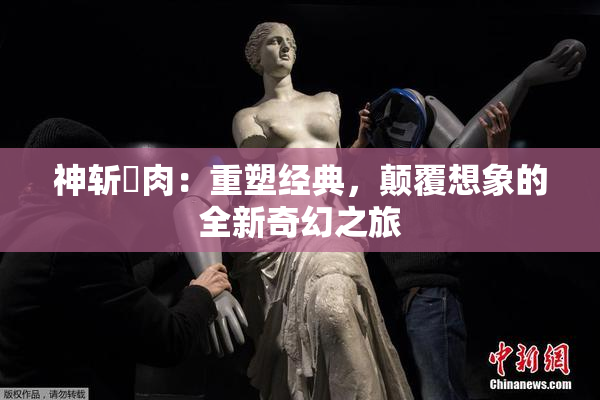 神斩婬肉：重塑经典，颠覆想象的全新奇幻之旅
