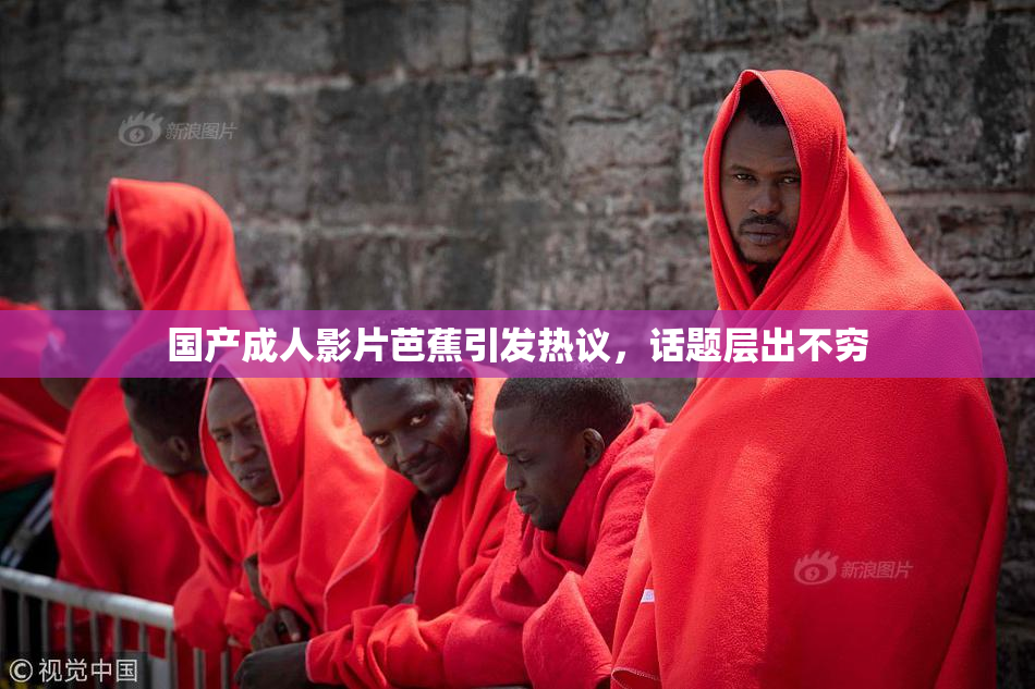 国产成人影片芭蕉引发热议，话题层出不穷