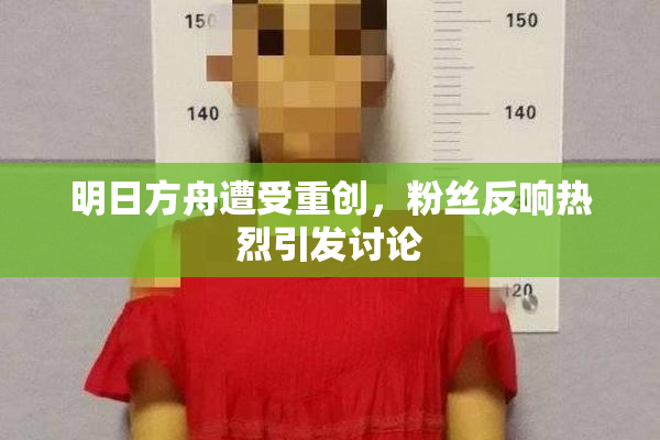 明日方舟遭受重创，粉丝反响热烈引发讨论