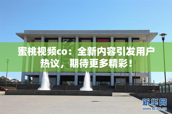蜜桃视频co：全新内容引发用户热议，期待更多精彩！