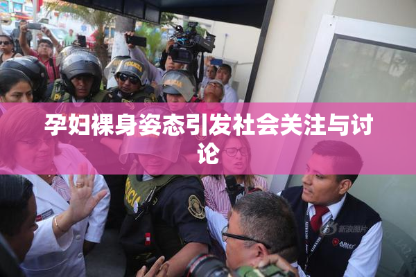 孕妇裸身姿态引发社会关注与讨论