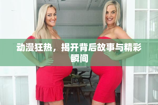 动漫狂热，揭开背后故事与精彩瞬间