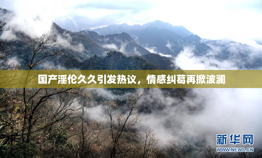 国产淫伦久久引发热议，情感纠葛再掀波澜
