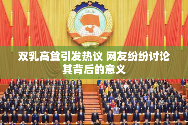 双乳高耸引发热议 网友纷纷讨论其背后的意义