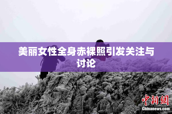 美丽女性全身赤裸照引发关注与讨论