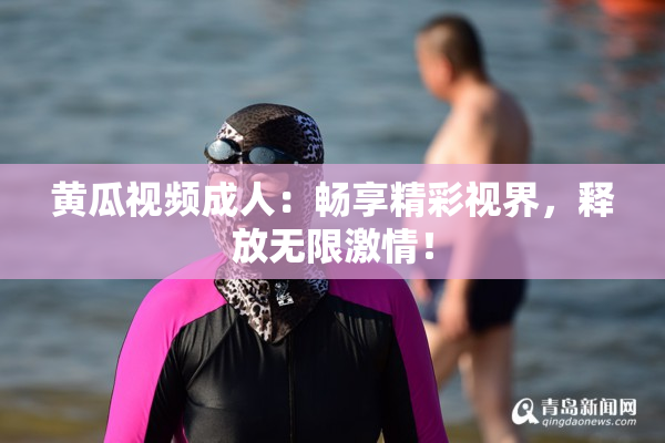 黄瓜视频成人：畅享精彩视界，释放无限激情！
