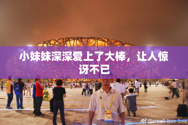 小妹妹深深爱上了大棒，让人惊讶不已