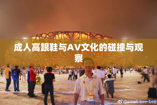 成人高跟鞋与AV文化的碰撞与观察