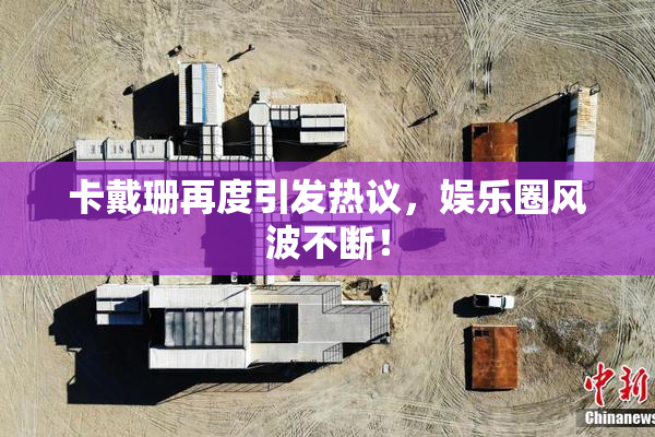 卡戴珊再度引发热议，娱乐圈风波不断！