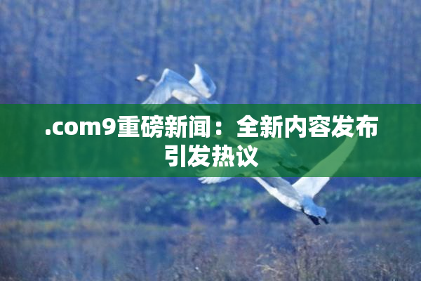 .com9重磅新闻：全新内容发布引发热议