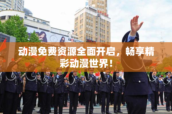 动漫免费资源全面开启，畅享精彩动漫世界！