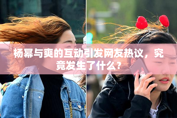 杨幂与爽的互动引发网友热议，究竟发生了什么？