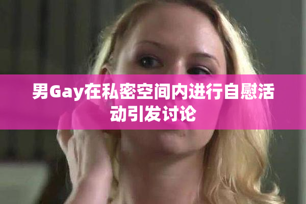 男Gay在私密空间内进行自慰活动引发讨论