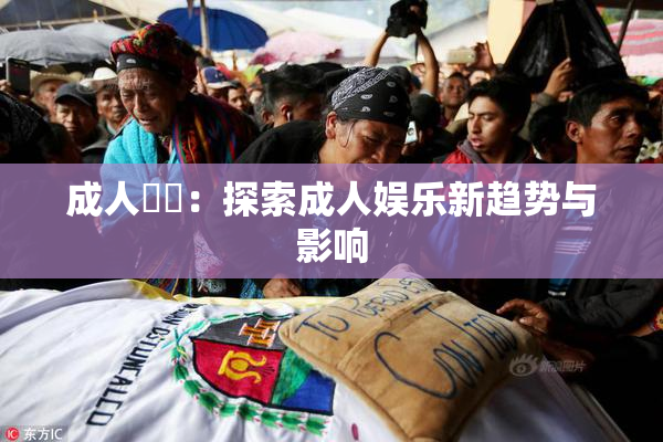 成人視頻：探索成人娱乐新趋势与影响