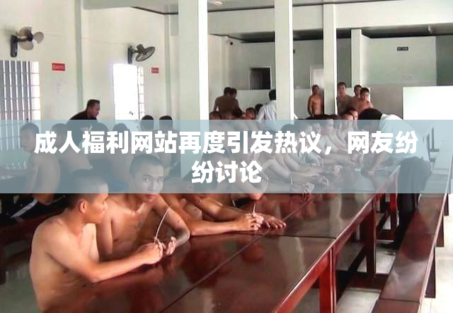 成人福利网站再度引发热议，网友纷纷讨论