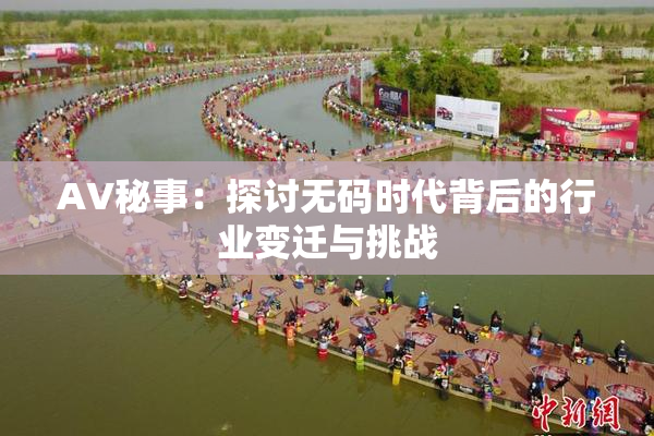 AV秘事：探讨无码时代背后的行业变迁与挑战