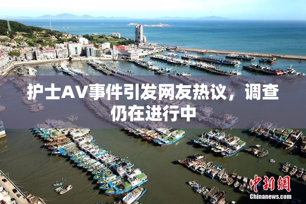 护士AV事件引发网友热议，调查仍在进行中