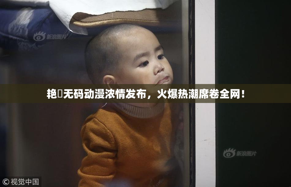艳鉧无码动漫浓情发布，火爆热潮席卷全网！