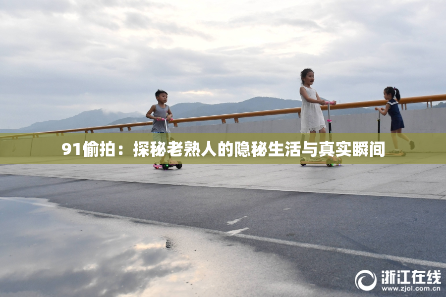 91偷拍：探秘老熟人的隐秘生活与真实瞬间