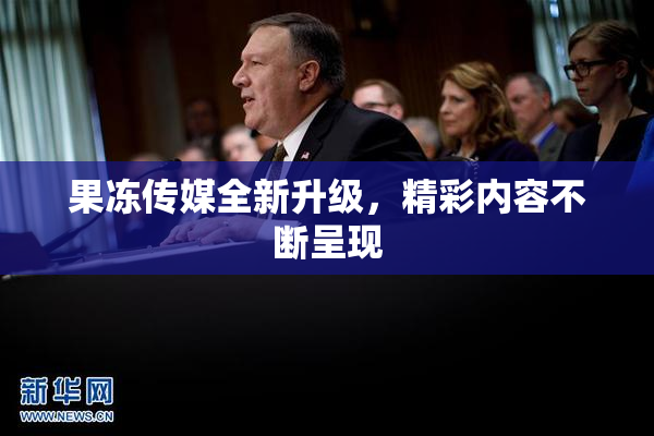 果冻传媒全新升级，精彩内容不断呈现