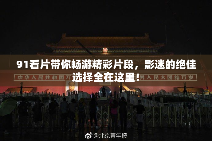 91看片带你畅游精彩片段，影迷的绝佳选择全在这里！