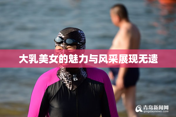 大乳美女的魅力与风采展现无遗