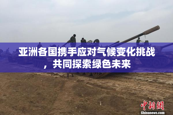 亚洲各国携手应对气候变化挑战，共同探索绿色未来