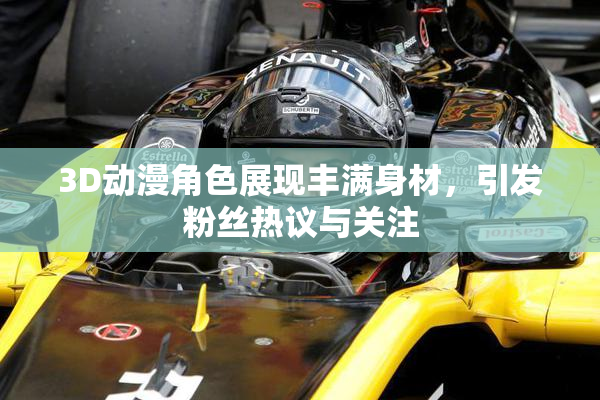 3D动漫角色展现丰满身材，引发粉丝热议与关注