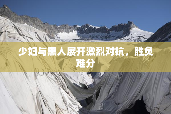 少妇与黑人展开激烈对抗，胜负难分