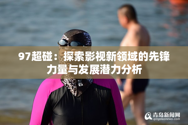 97超碰：探索影视新领域的先锋力量与发展潜力分析