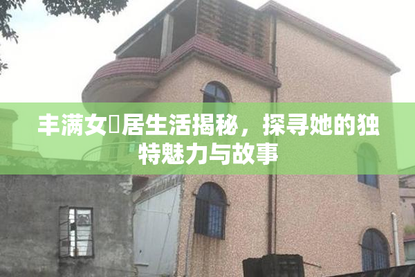 丰满女阾居生活揭秘，探寻她的独特魅力与故事