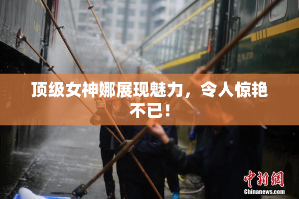 顶级女神娜展现魅力，令人惊艳不已！