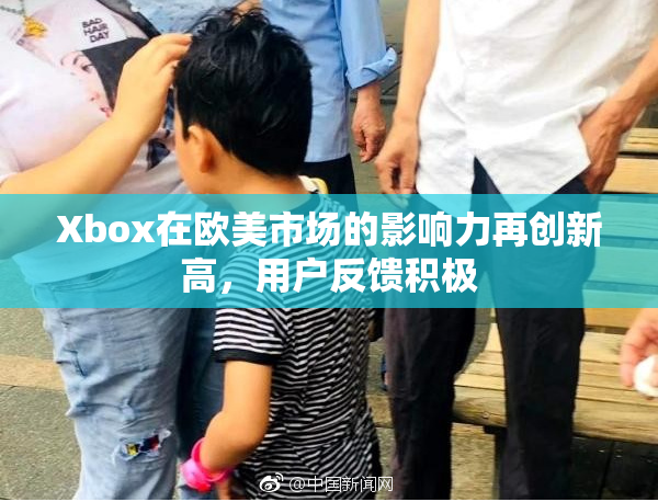 Xbox在欧美市场的影响力再创新高，用户反馈积极