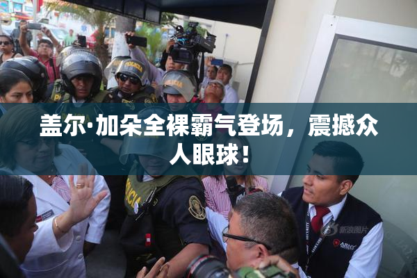 盖尔·加朵全裸霸气登场，震撼众人眼球！