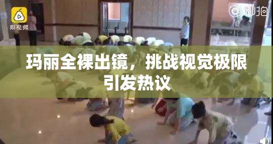 玛丽全裸出镜，挑战视觉极限引发热议