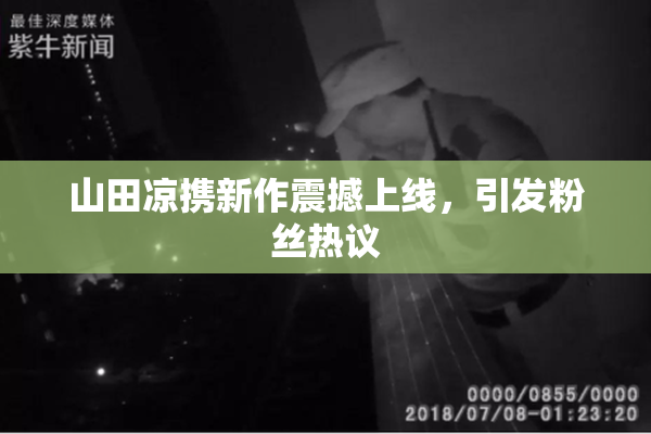 山田凉携新作震撼上线，引发粉丝热议