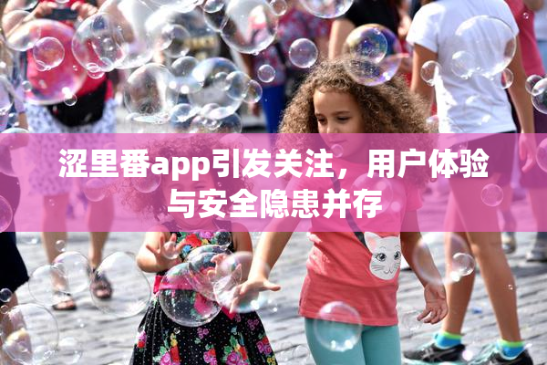 涩里番app引发关注，用户体验与安全隐患并存