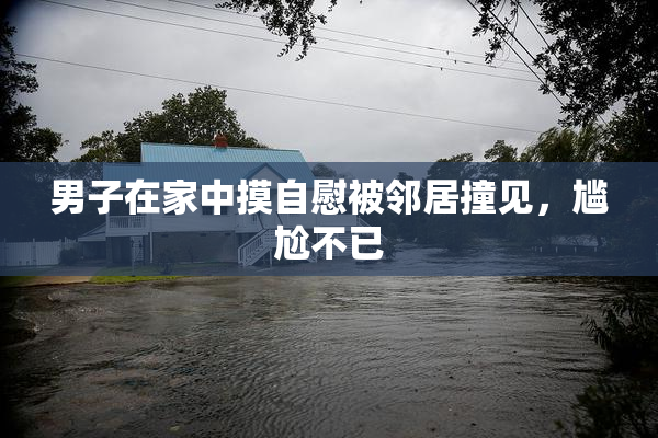 男子在家中摸自慰被邻居撞见，尴尬不已