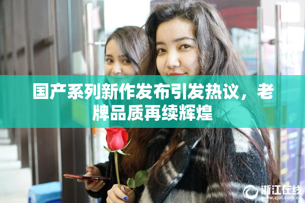 国产系列新作发布引发热议，老牌品质再续辉煌