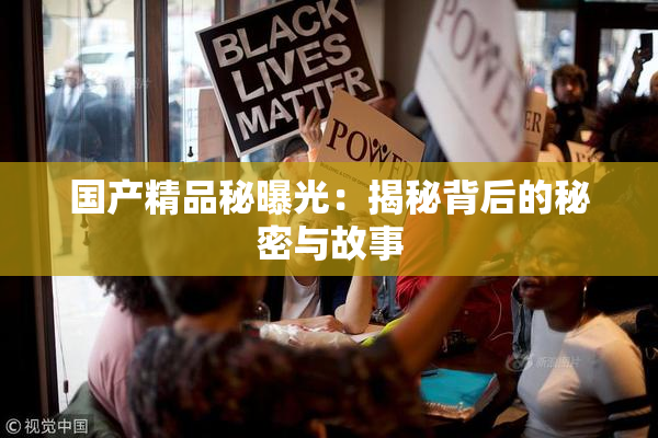 国产精品秘曝光：揭秘背后的秘密与故事