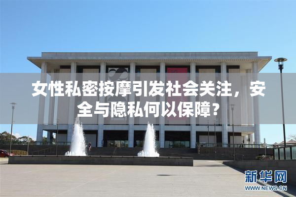 女性私密按摩引发社会关注，安全与隐私何以保障？