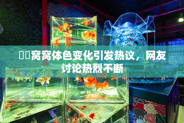 妺妺窝窝体色变化引发热议，网友讨论热烈不断